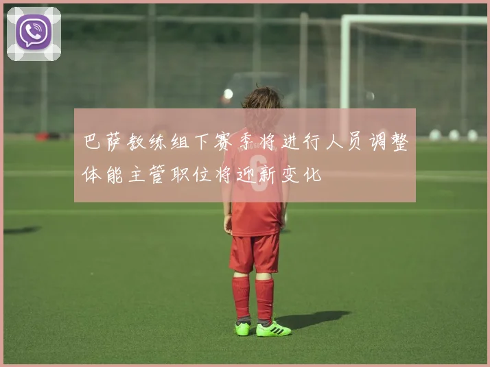 巴萨教练组下赛季将进行人员调整体能主管职位将迎新变化